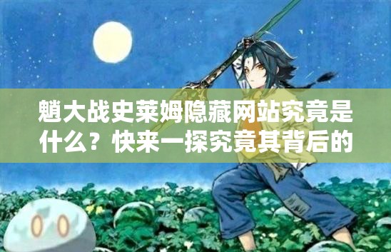 魈大战史莱姆隐藏网站究竟是什么？快来一探究竟其背后的秘密