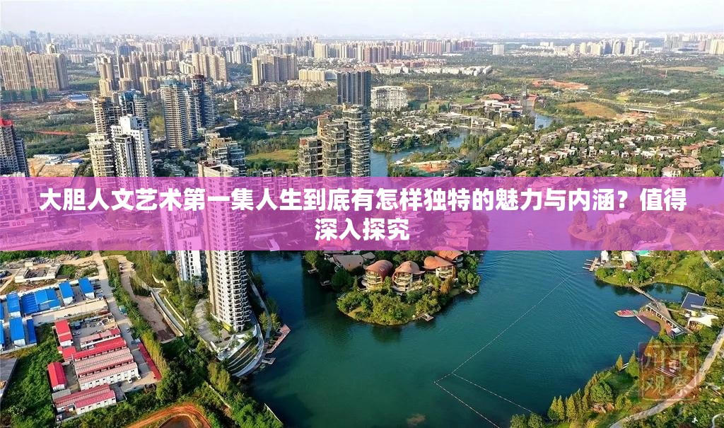 大胆人文艺术第一集人生到底有怎样独特的魅力与内涵？值得深入探究