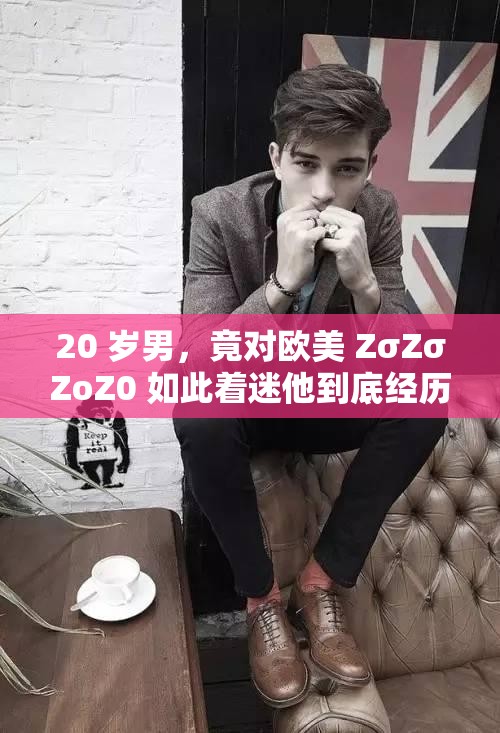20 岁男，竟对欧美 ZσZσZoZ0 如此着迷他到底经历了什么？