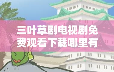 三叶草剧电视剧免费观看下载哪里有？如何轻松获取三叶草剧资源？