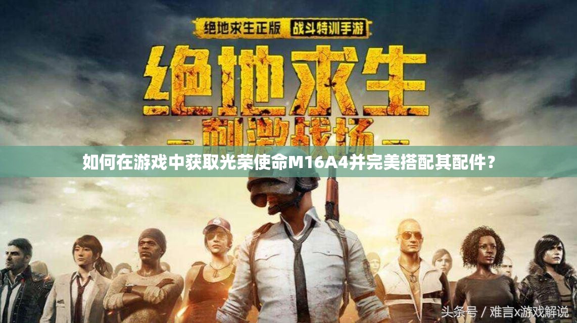 如何在游戏中获取光荣使命M16A4并完美搭配其配件？