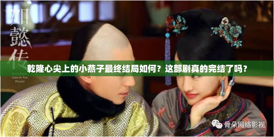 乾隆心尖上的小燕子最终结局如何？这部剧真的完结了吗？