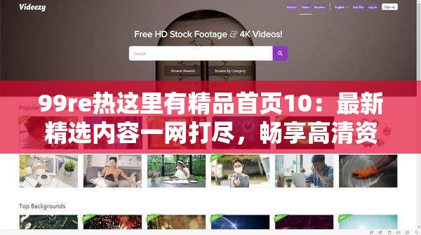 99re热这里有精品首页10：最新精选内容一网打尽，畅享高清资源与独家福利