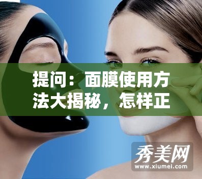 提问：面膜使用方法大揭秘，怎样正确敷面膜才能发挥最大功效？