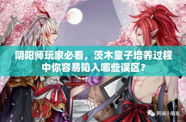 阴阳师玩家必看，茨木童子培养过程中你容易陷入哪些误区？