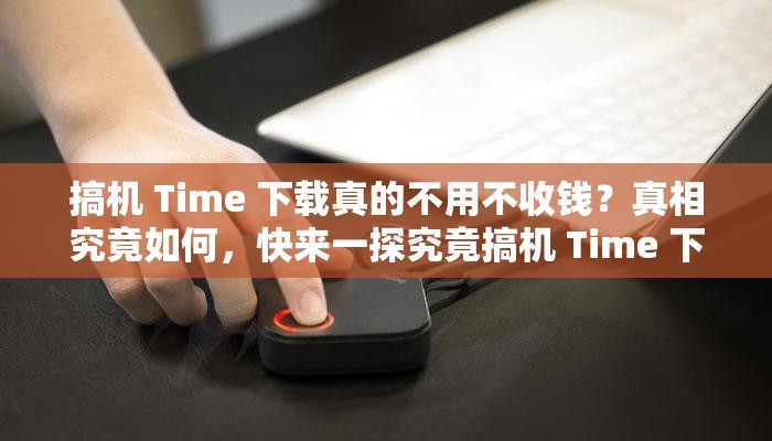 搞机 Time 下载真的不用不收钱？真相究竟如何，快来一探究竟搞机 Time 下载不用不收钱，是噱头还是真福利？答案在这里搞机 Time 下载不用不收钱，这背后到底隐藏着什么秘密？搞机 Time 下载不用不收钱，如此好事为何鲜为人知？快来了解
