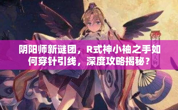 阴阳师新谜团，R式神小袖之手如何穿针引线，深度攻略揭秘？