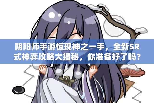 阴阳师手游惊现神之一手，全新SR式神弈攻略大揭秘，你准备好了吗？