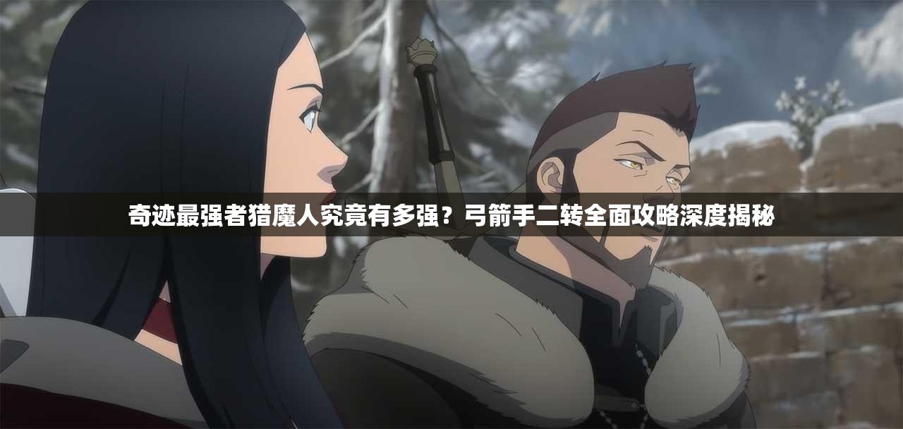 奇迹最强者猎魔人究竟有多强？弓箭手二转全面攻略深度揭秘
