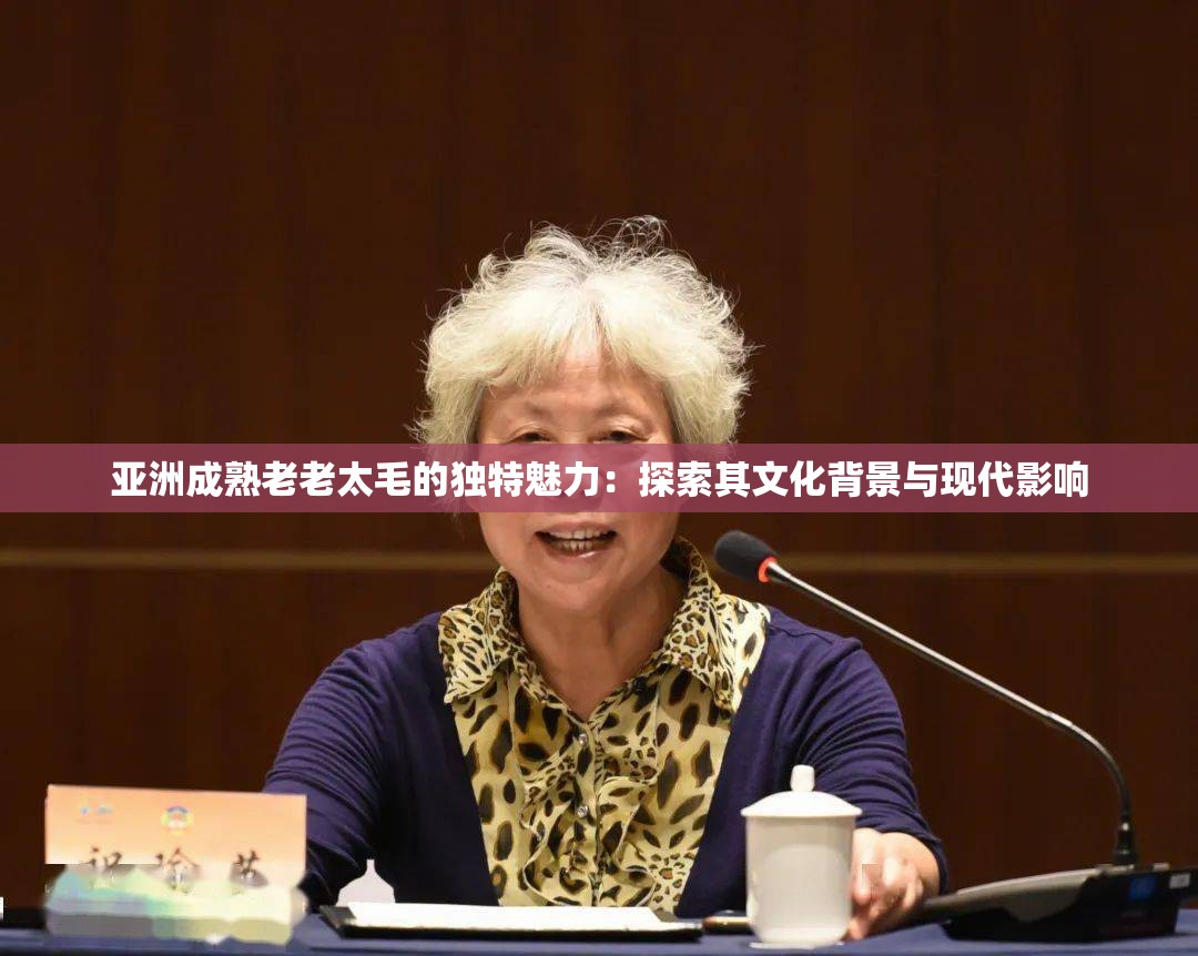 亚洲成熟老老太毛的独特魅力：探索其文化背景与现代影响