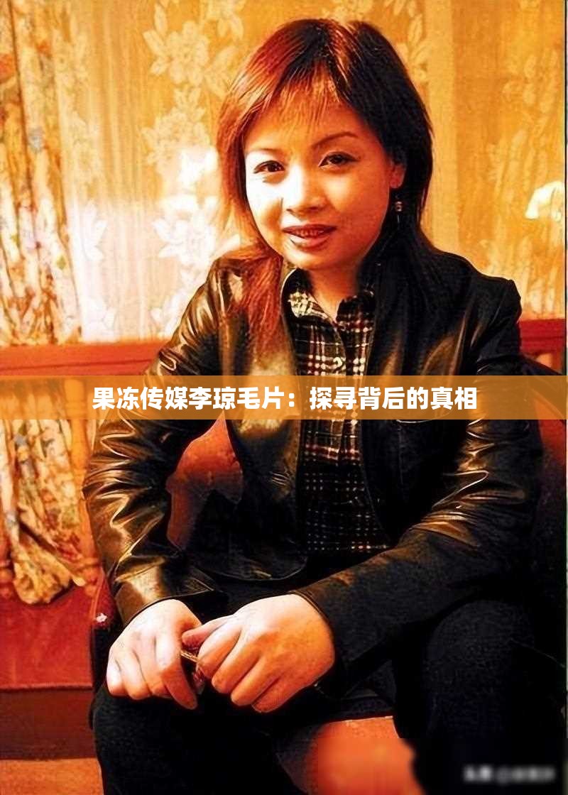 果冻传媒李琼毛片：探寻背后的真相