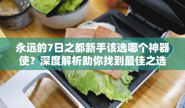 永远的7日之都新手该选哪个神器使？深度解析助你找到最佳之选