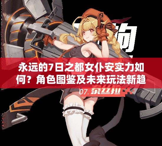 永远的7日之都女仆安实力如何？角色图鉴及未来玩法新趋势揭秘