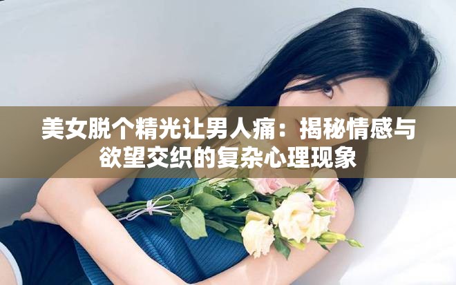 美女脱个精光让男人痛：揭秘情感与欲望交织的复杂心理现象
