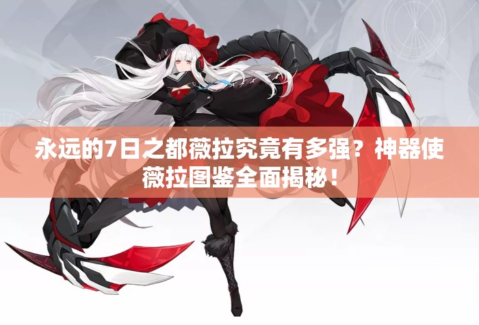 永远的7日之都薇拉究竟有多强？神器使薇拉图鉴全面揭秘！