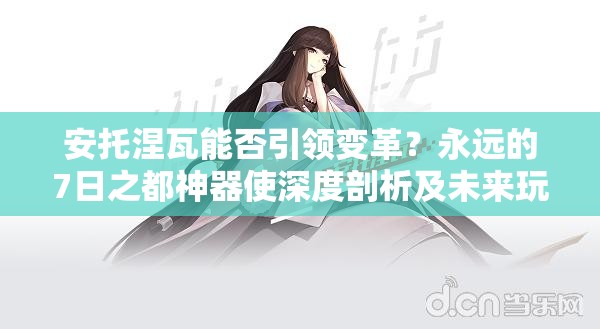 安托涅瓦能否引领变革？永远的7日之都神器使深度剖析及未来玩法悬念