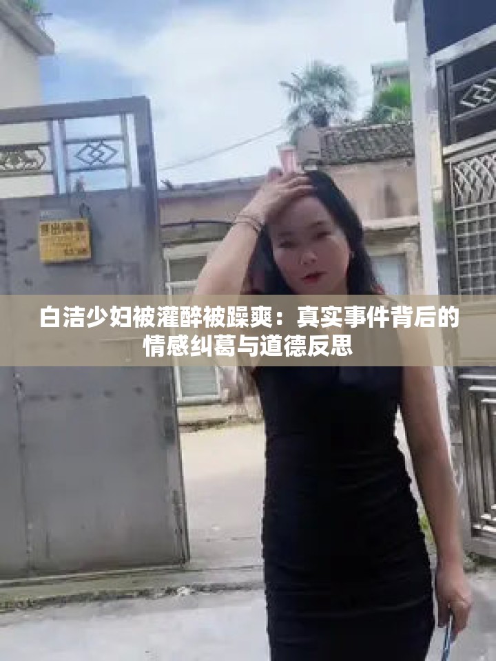 白洁少妇被灌醉被躁爽：真实事件背后的情感纠葛与道德反思