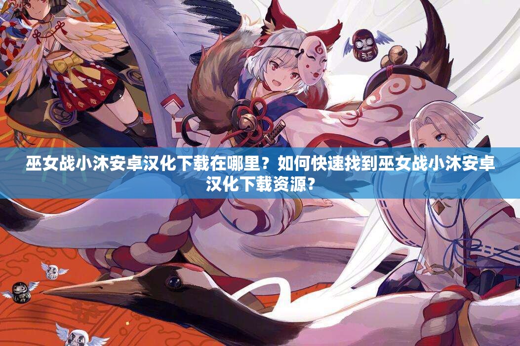 巫女战小沐安卓汉化下载在哪里？如何快速找到巫女战小沐安卓汉化下载资源？