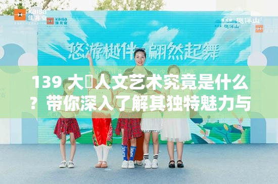 139 大䏣人文艺术究竟是什么？带你深入了解其独特魅力与内涵