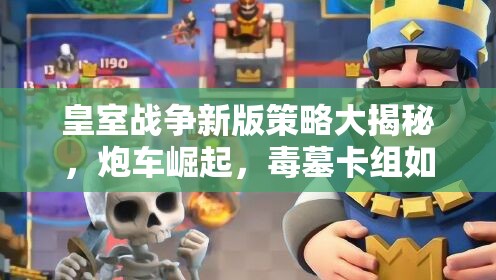 皇室战争新版策略大揭秘，炮车崛起，毒墓卡组如何制胜成疑？