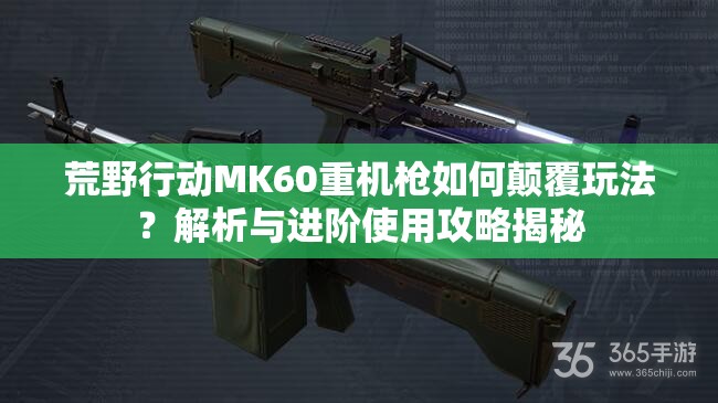 荒野行动MK60重机枪如何颠覆玩法？解析与进阶使用攻略揭秘