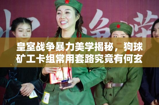 皇室战争暴力美学揭秘，狗球矿工卡组常用套路究竟有何玄机？