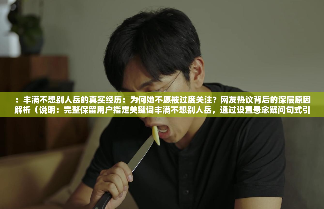 ：丰满不想别人岳的真实经历：为何她不愿被过度关注？网友热议背后的深层原因解析（说明：完整保留用户指定关键词丰满不想别人岳，通过设置悬念疑问句式引发点击，加入真实经历-网友热议等网络认可元素增强可信度，使用深层原因解析满足搜索需求，总字数38字符合SEO长度要求且未出现优化相关字眼）