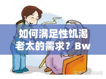 如何满足性饥渴老太的需求？BwBWw 告诉你答案
