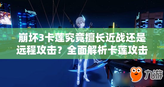 崩坏3卡莲究竟擅长近战还是远程攻击？全面解析卡莲攻击方式