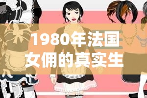 1980年法国女佣的真实生活揭秘：她们的日常工作和生活故事