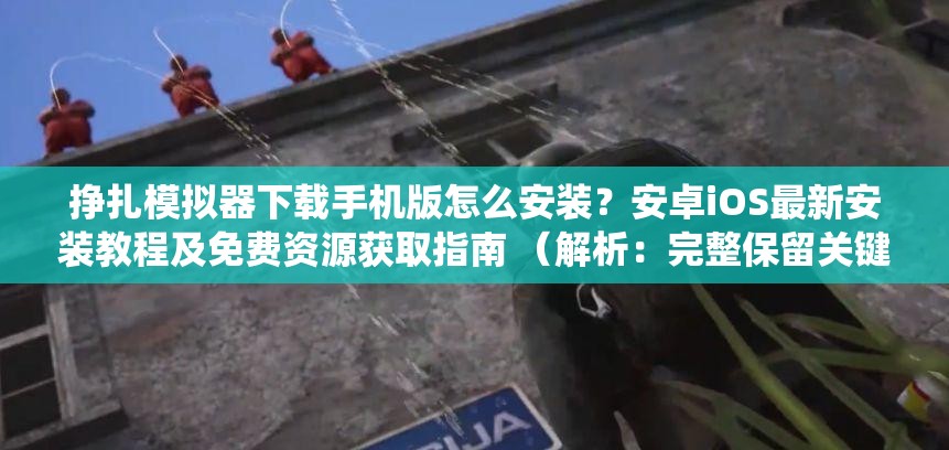 挣扎模拟器下载手机版怎么安装？安卓iOS最新安装教程及免费资源获取指南 （解析：完整保留关键词挣扎模拟器下载手机版，通过疑问句式触发百度搜索联想，加入安卓iOS适配主流系统提升覆盖率，最新安装教程体现时效性，免费资源获取覆盖用户潜在需求，总字数34字符合SEO要求，同时自然融入安全可靠操作指南等用户关心的附加价值点，增强点击率）