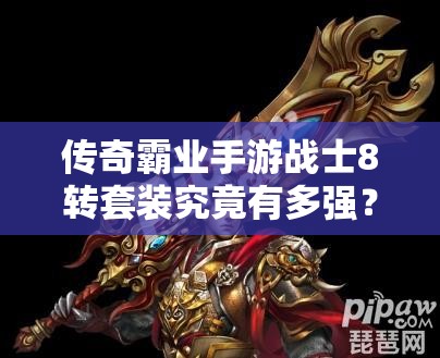 传奇霸业手游战士8转套装究竟有多强？尊武凌天套全面一览揭秘！