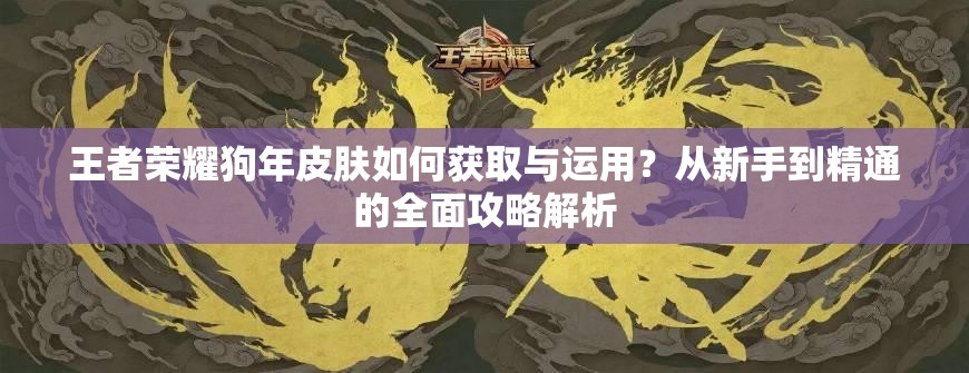 王者荣耀狗年皮肤如何获取与运用？从新手到精通的全面攻略解析