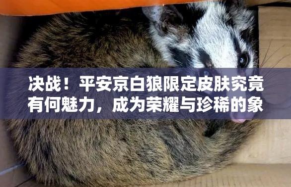 决战！平安京白狼限定皮肤究竟有何魅力，成为荣耀与珍稀的象征？