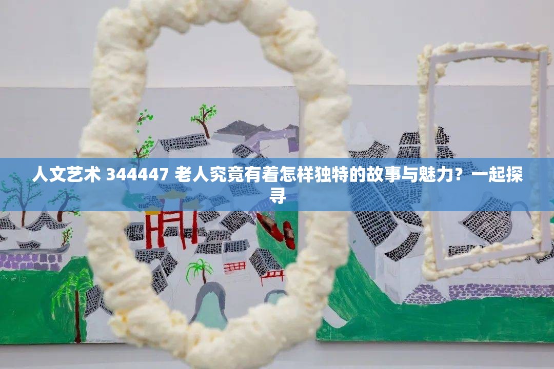 人文艺术 344447 老人究竟有着怎样独特的故事与魅力？一起探寻