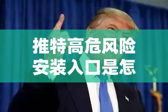 推特高危风险安装入口是怎样的？是否会对用户造成威胁？