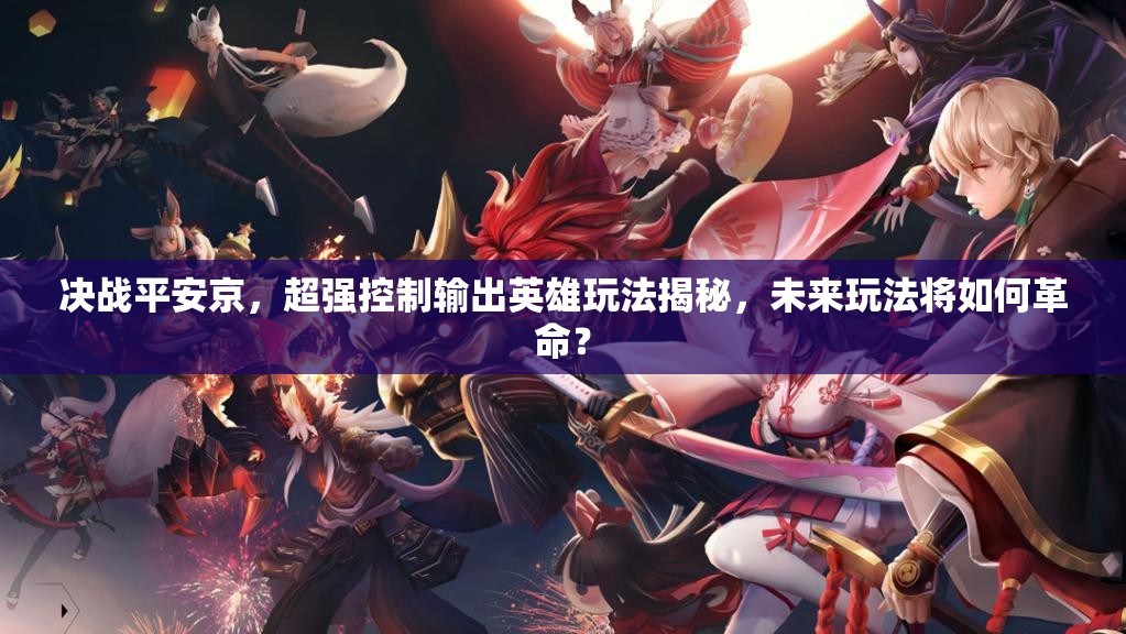 决战平安京，超强控制输出英雄玩法揭秘，未来玩法将如何革命？