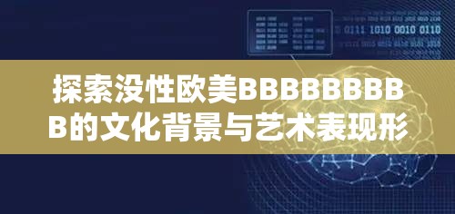 探索没性欧美BBBBBBBBB的文化背景与艺术表现形式：深度解析与全球影响