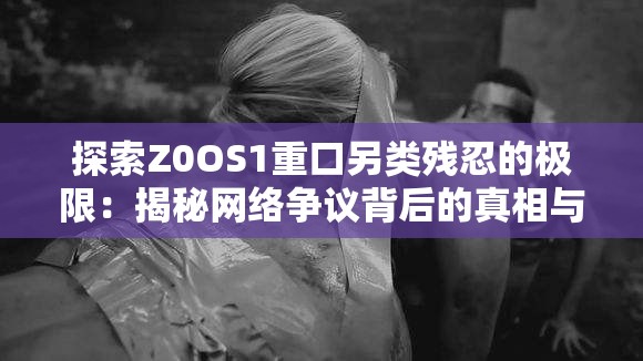 探索Z0OS1重口另类残忍的极限：揭秘网络争议背后的真相与影响