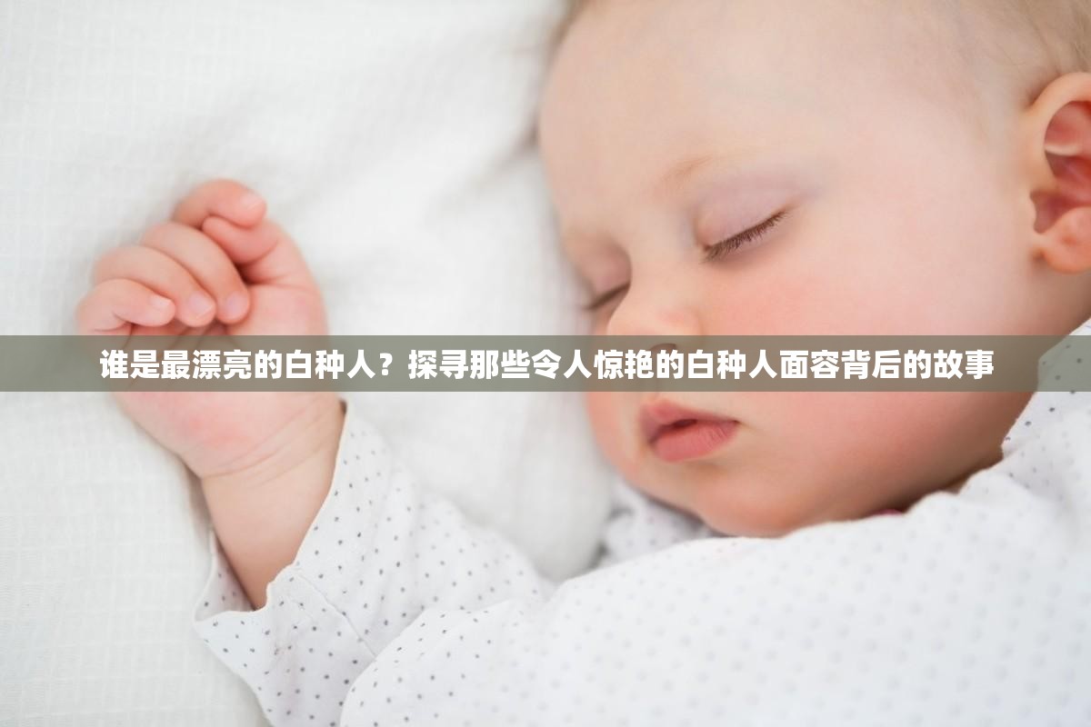 谁是最漂亮的白种人？探寻那些令人惊艳的白种人面容背后的故事