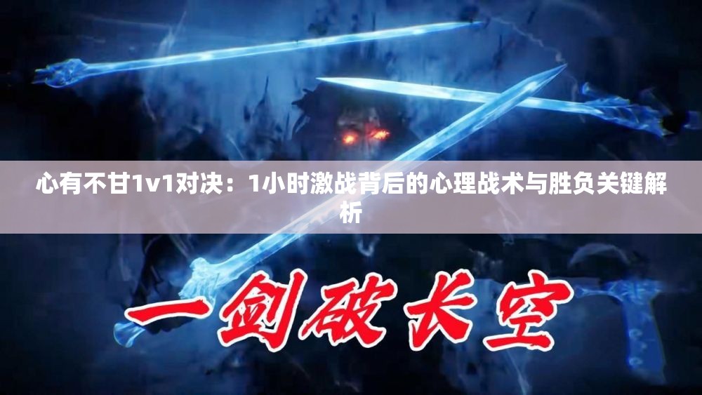 心有不甘1v1对决：1小时激战背后的心理战术与胜负关键解析