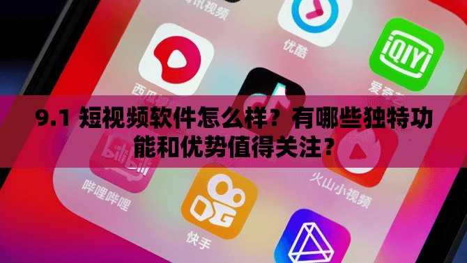 9.1 短视频软件怎么样？有哪些独特功能和优势值得关注？