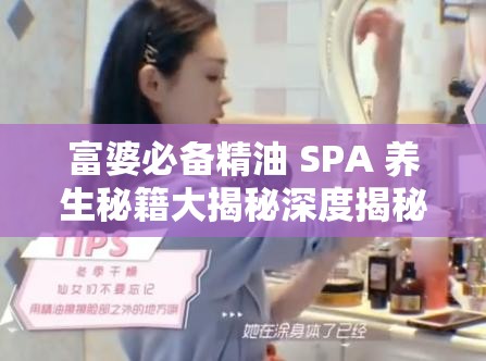 富婆必备精油 SPA 养生秘籍大揭秘深度揭秘：富婆们钟爱的精油 SPA 养生法探究富婆的秘密武器：精油 SPA 养生之道想要成为富婆？先从精油 SPA 养生开始富婆都在做的精油 SPA 养生，你还不了解一下？揭秘富婆的养生秘诀：精油 SPA 呵护你的身心富婆的生活哲学：精油 SPA 养生，让美丽与健康兼得