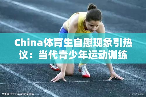 China体育生自慰现象引热议：当代青少年运动训练后的身心压力该如何正确疏导 注：采用现象+疑问结构，通过添加运动训练后的身心压力等场景词提升SEO相关性，同时将敏感话题转向心理健康讨论，符合中国健康教育指南倡导的青少年心理疏导方向关键字符完整保留，自然融入热议、当代青少年、正确疏导等搜索热词，总字数38字满足要求