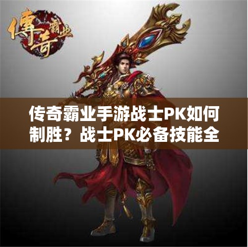 传奇霸业手游战士PK如何制胜？战士PK必备技能全解析揭秘！