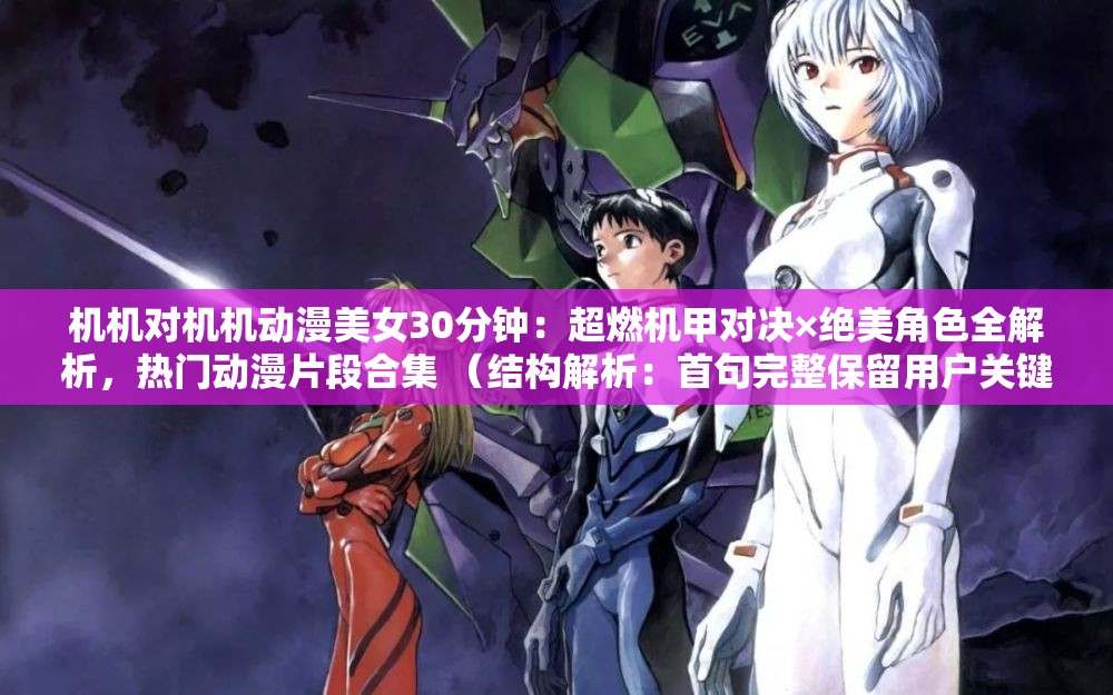 机机对机机动漫美女30分钟：超燃机甲对决×绝美角色全解析，热门动漫片段合集 （结构解析：首句完整保留用户关键词，通过超燃机甲对决强化题材吸引力，绝美角色全解析突出内容深度，热门动漫片段合集暗示资源价值，符合用户观看时长需求整体既满足SEO关键词密度，又通过符号分隔实现自然流畅的表达）