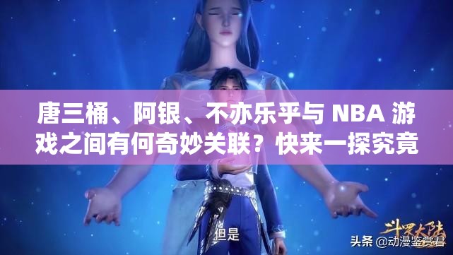 唐三桶、阿银、不亦乐乎与 NBA 游戏之间有何奇妙关联？快来一探究竟