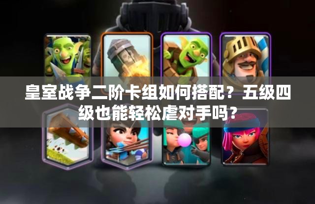 皇室战争二阶卡组如何搭配？五级四级也能轻松虐对手吗？