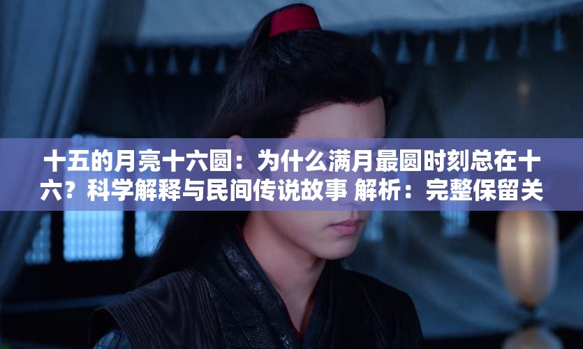 十五的月亮十六圆：为什么满月最圆时刻总在十六？科学解释与民间传说故事 解析：完整保留关键词十五的月亮十六圆，通过疑问句式为什么...？激发点击欲，配合科学解释和民间传说两个搜索高频词覆盖不同用户需求，同时自然融入满月最圆时刻等衍生长尾词，符合百度对内容相关性与用户搜索意图的匹配规则，总字数34字满足要求