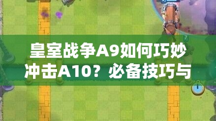 皇室战争A9如何巧妙冲击A10？必备技巧与强力卡组推荐揭秘！